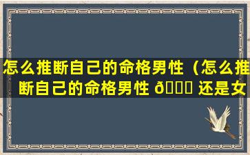 怎么推断自己的命格男性（怎么推断自己的命格男性 🐘 还是女 🦁 性）